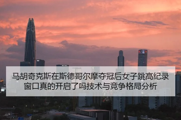 马胡奇克斯在斯德哥尔摩夺冠后女子跳高纪录窗口真的开启了吗技术与竞争格局分析