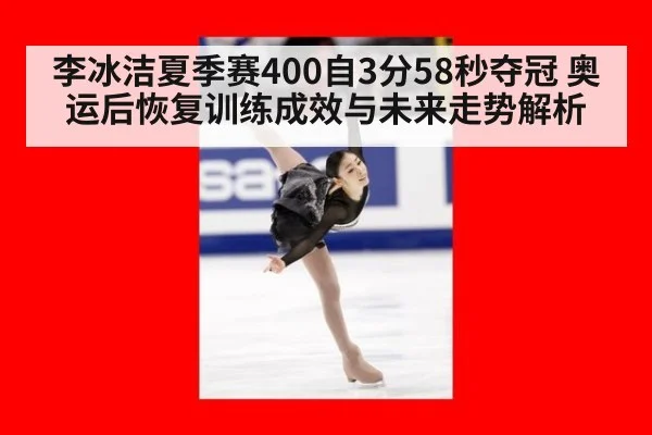 李冰洁夏季赛400自3分58秒夺冠 奥运后恢复训练成效与未来走势解析