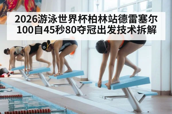 2026游泳世界杯柏林站德雷塞尔100自45秒80夺冠出发技术拆解